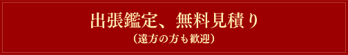 出張鑑定、無料見積り(遠方の方も歓迎)