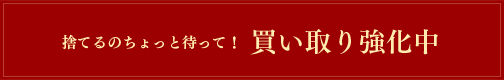 捨てるのちょっと待って!買い取り強化中